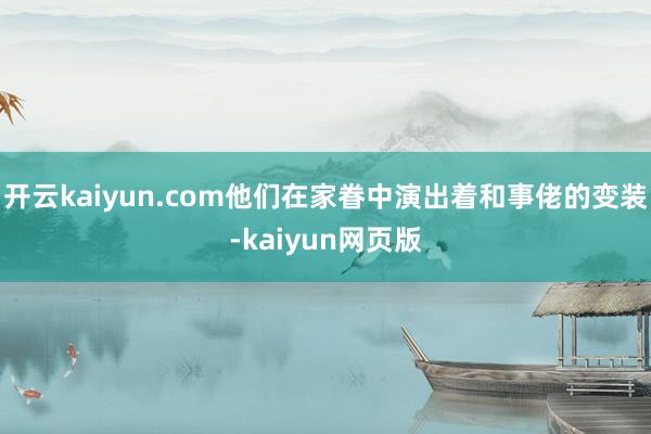 开云kaiyun.com他们在家眷中演出着和事佬的变装-ka