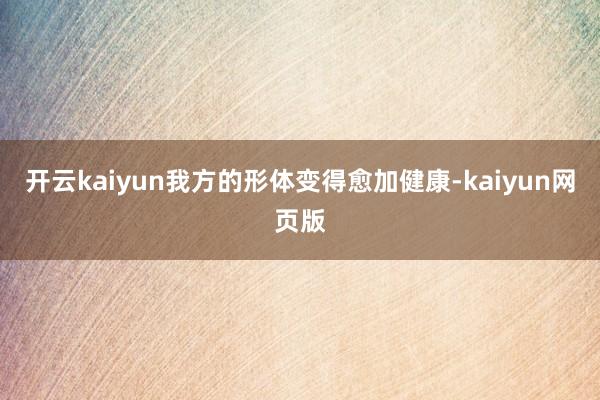 开云kaiyun我方的形体变得愈加健康-kaiyun网页版