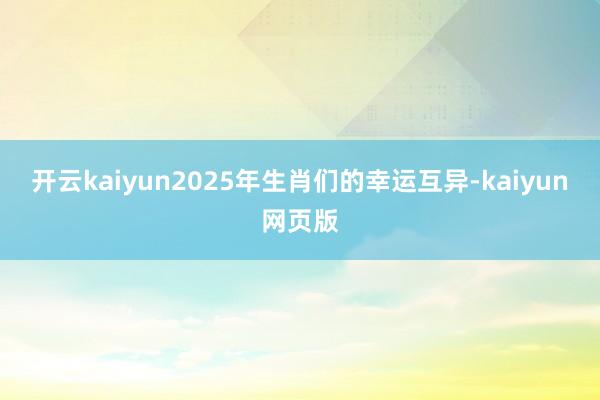 开云kaiyun2025年生肖们的幸运互异-kaiyun网页