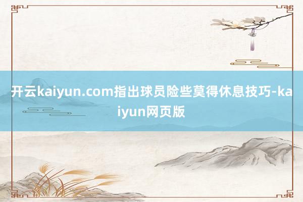 开云kaiyun.com指出球员险些莫得休息技巧-kaiyu