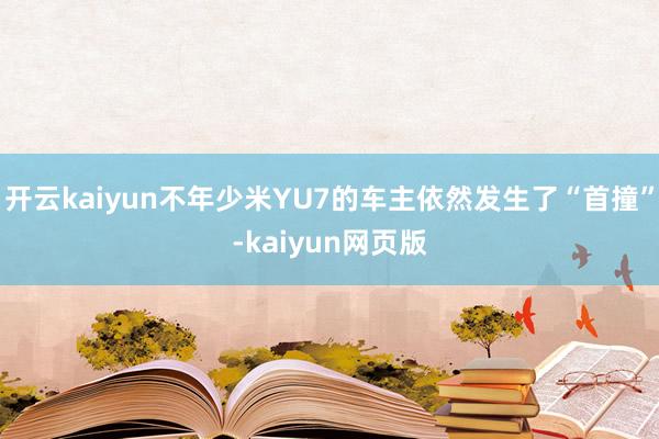 开云kaiyun不年少米YU7的车主依然发生了“首撞”-ka
