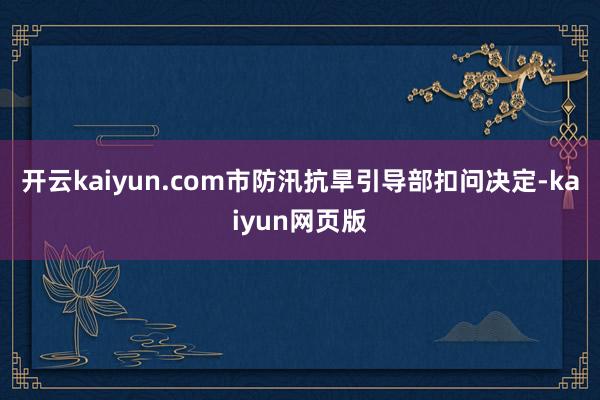 开云kaiyun.com市防汛抗旱引导部扣问决定-kaiyu