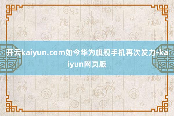开云kaiyun.com如今华为旗舰手机再次发力-kaiyu