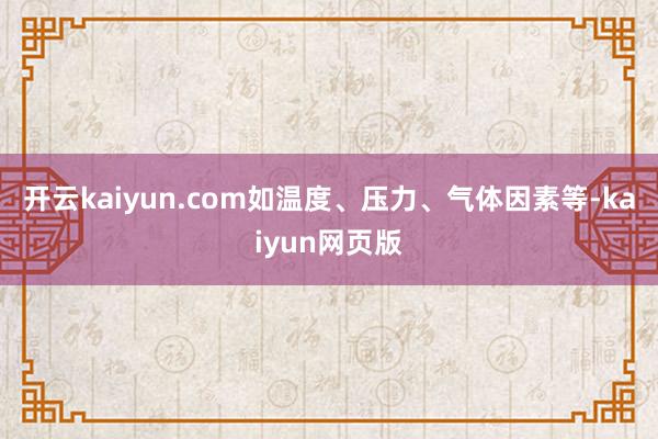 开云kaiyun.com如温度、压力、气体因素等-kaiyu