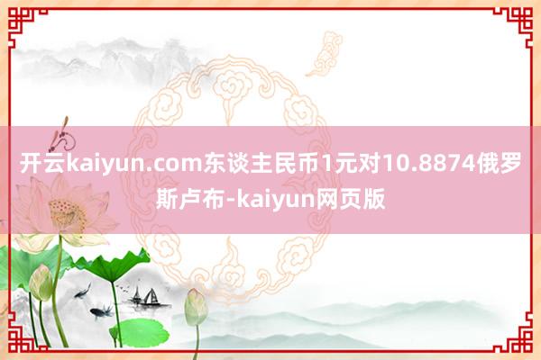 开云kaiyun.com东谈主民币1元对10.8874俄罗斯