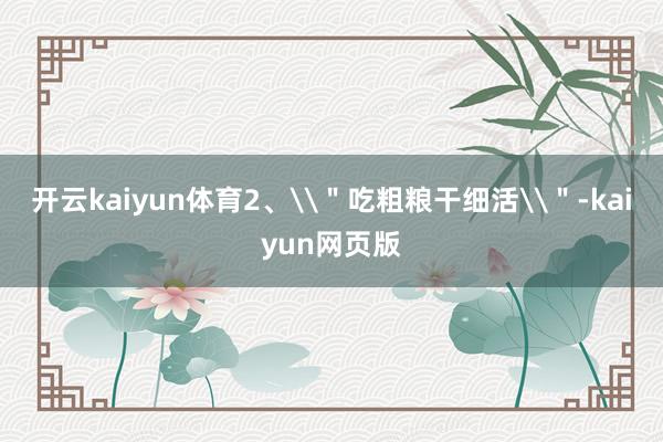 开云kaiyun体育2、\＂吃粗粮干细活\＂-kaiyun网