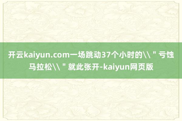 开云kaiyun.com一场跳动37个小时的\＂亏蚀马拉松\