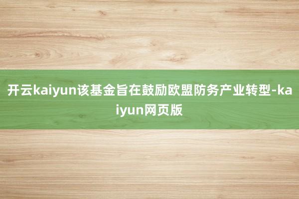开云kaiyun该基金旨在鼓励欧盟防务产业转型-kaiyun