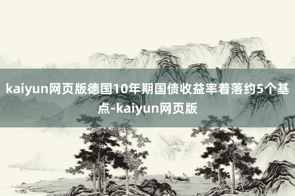 kaiyun网页版德国10年期国债收益率着落约5个基点-ka