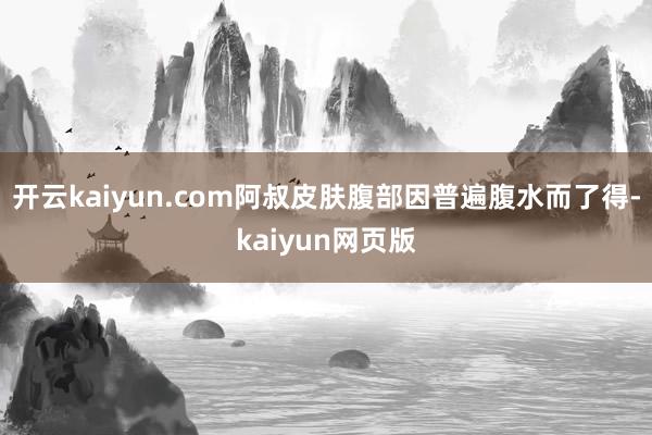 开云kaiyun.com阿叔皮肤腹部因普遍腹水而了得-kai