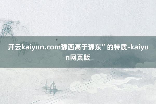开云kaiyun.com豫西高于豫东”的特质-kaiyun网