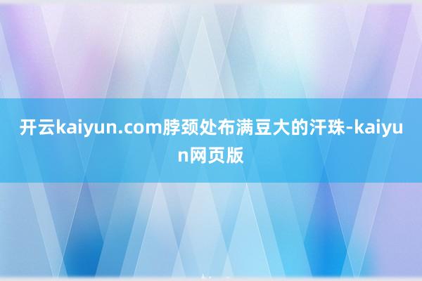 开云kaiyun.com脖颈处布满豆大的汗珠-kaiyun网