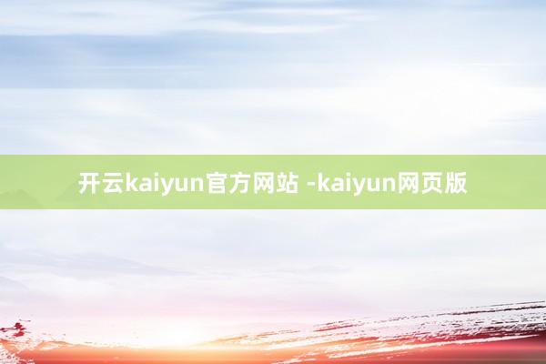 开云kaiyun官方网站 -kaiyun网页版