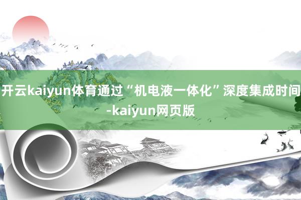 开云kaiyun体育通过“机电液一体化”深度集成时间-kai