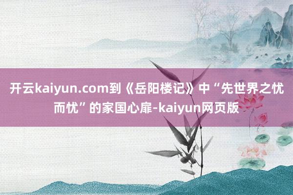 开云kaiyun.com到《岳阳楼记》中“先世界之忧而忧”的
