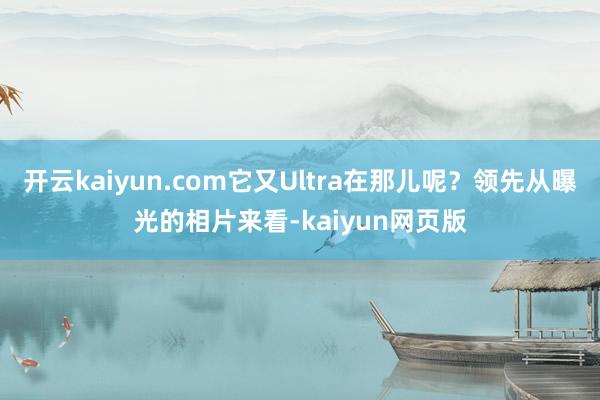 开云kaiyun.com它又Ultra在那儿呢？领先从曝光的