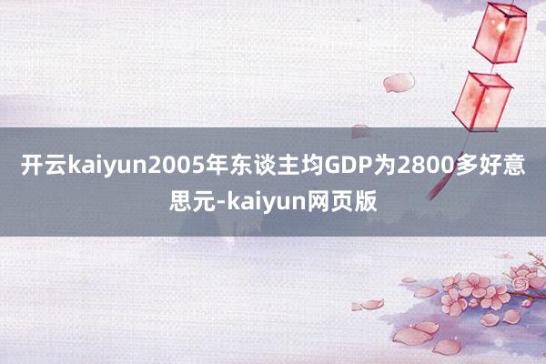 开云kaiyun2005年东谈主均GDP为2800多好意思元