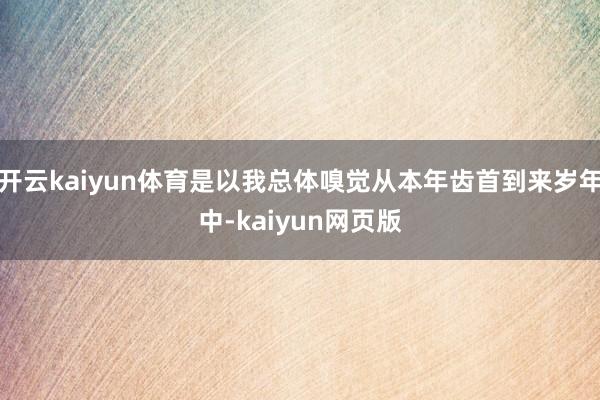 开云kaiyun体育是以我总体嗅觉从本年齿首到来岁年中-ka
