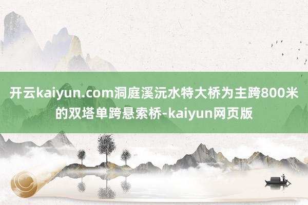 开云kaiyun.com洞庭溪沅水特大桥为主跨800米的双塔