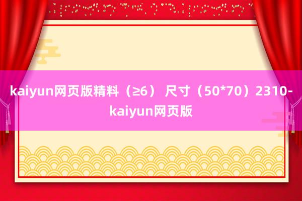 kaiyun网页版精料（≥6） 尺寸（50*70）2310-