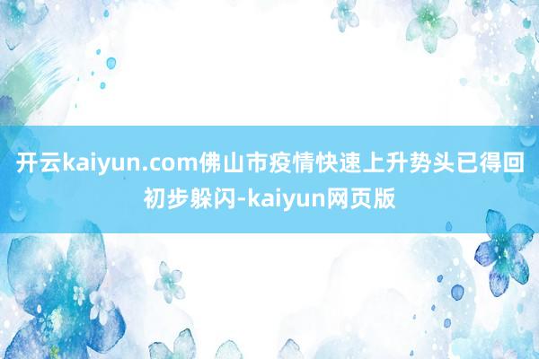 开云kaiyun.com佛山市疫情快速上升势头已得回初步躲闪