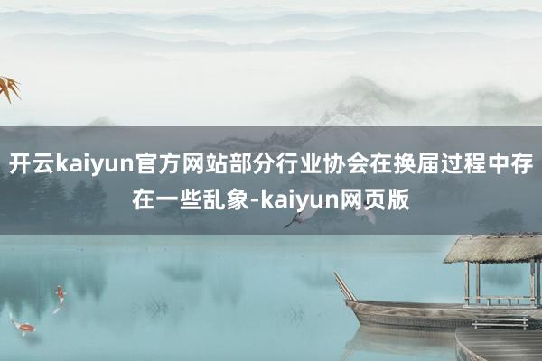 开云kaiyun官方网站部分行业协会在换届过程中存在一些乱象
