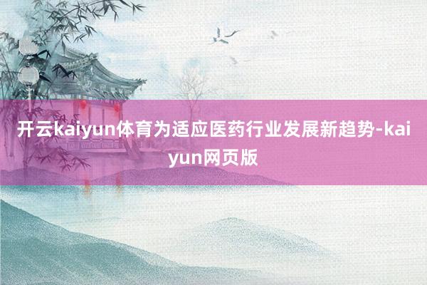 开云kaiyun体育为适应医药行业发展新趋势-kaiyun网
