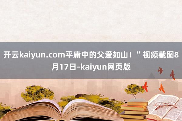 开云kaiyun.com平庸中的父爱如山！”视频截图8月17
