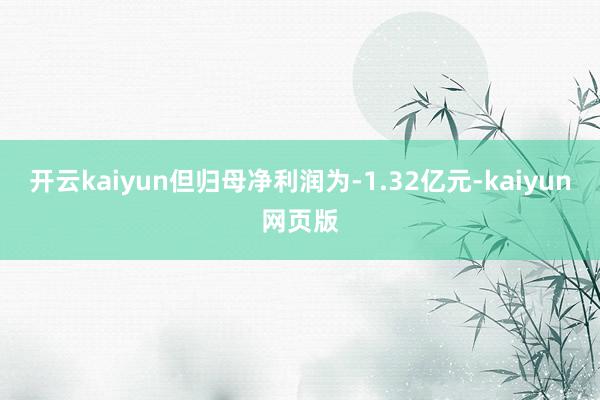 开云kaiyun但归母净利润为-1.32亿元-kaiyun网