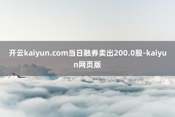 开云kaiyun.com当日融券卖出200.0股-kaiyu