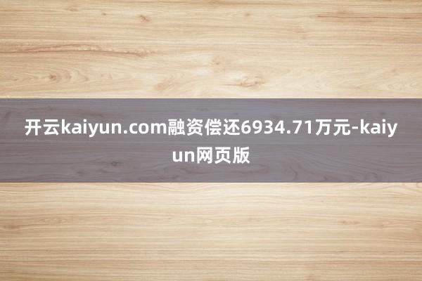 开云kaiyun.com融资偿还6934.71万元-kaiy