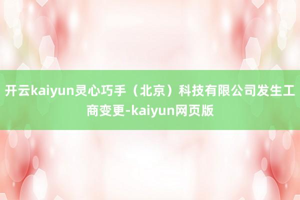 开云kaiyun灵心巧手（北京）科技有限公司发生工商变更-k