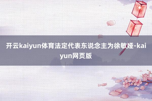 开云kaiyun体育法定代表东说念主为徐敏娅-kaiyun网