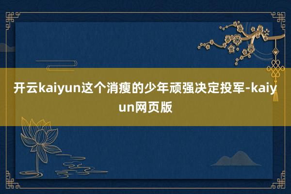 开云kaiyun这个消瘦的少年顽强决定投军-kaiyun网页