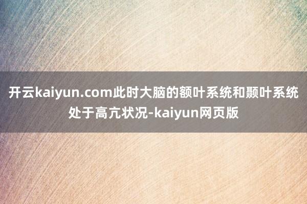 开云kaiyun.com此时大脑的额叶系统和颞叶系统处于高亢