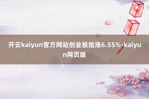 开云kaiyun官方网站创业板指涨6.55%-kaiyun网