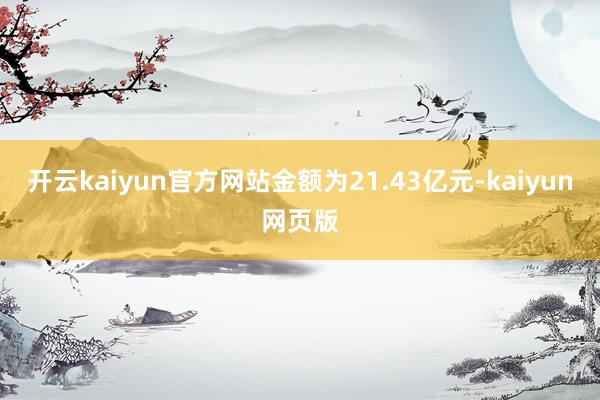 开云kaiyun官方网站金额为21.43亿元-kaiyun网