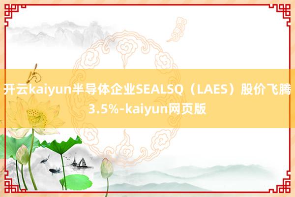 开云kaiyun半导体企业SEALSQ（LAES）股价飞腾3
