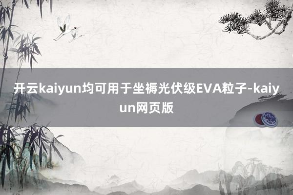 开云kaiyun均可用于坐褥光伏级EVA粒子-kaiyun网