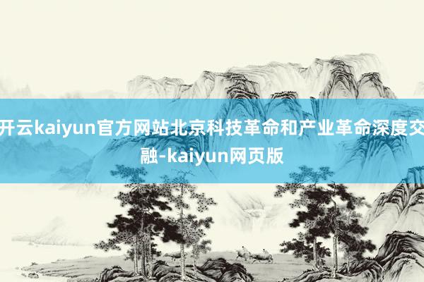 开云kaiyun官方网站北京科技革命和产业革命深度交融-ka 开云kaiyun官方网站北京科技革命和产业革命深度交融-ka