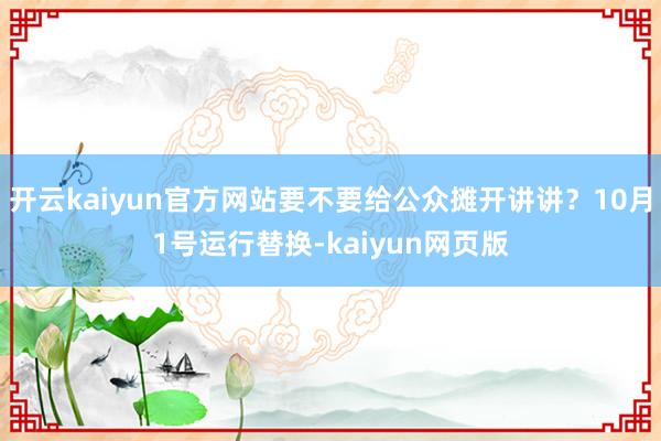 开云kaiyun官方网站要不要给公众摊开讲讲?10月1号运行 开云kaiyun官方网站要不要给公众摊开讲讲?10月1号运行