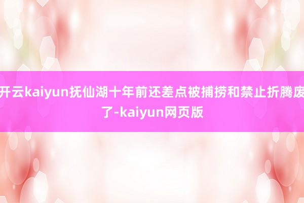 开云kaiyun抚仙湖十年前还差点被捕捞和禁止折腾废了-ka 开云kaiyun抚仙湖十年前还差点被捕捞和禁止折腾废了-ka