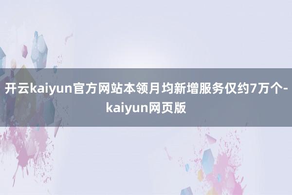 开云kaiyun官方网站本领月均新增服务仅约7万个-kaiy
