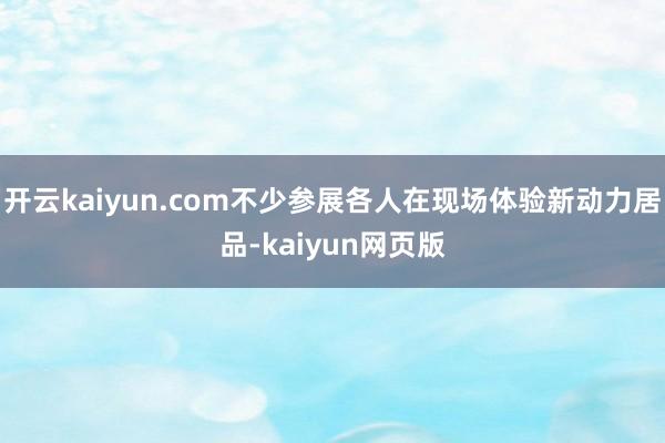 开云kaiyun.com不少参展各人在现场体验新动力居品-k