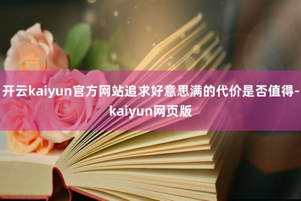 开云kaiyun官方网站追求好意思满的代价是否值得-kaiy 开云kaiyun官方网站追求好意思满的代价是否值得-kaiy