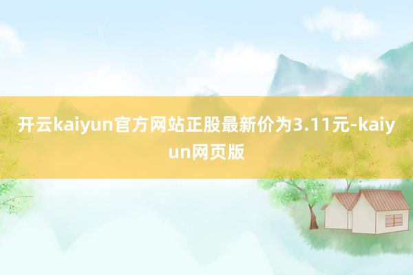 开云kaiyun官方网站正股最新价为3.11元-kaiyun