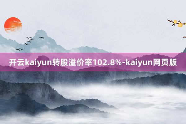 开云kaiyun转股溢价率102.8%-kaiyun网页版