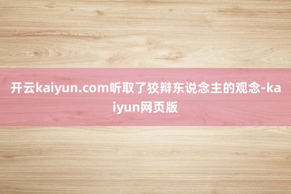 开云kaiyun.com听取了狡辩东说念主的观念-kaiyu