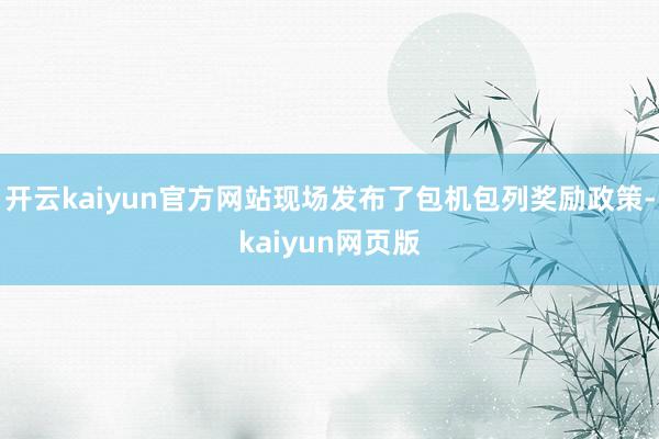 开云kaiyun官方网站现场发布了包机包列奖励政策-kaiy