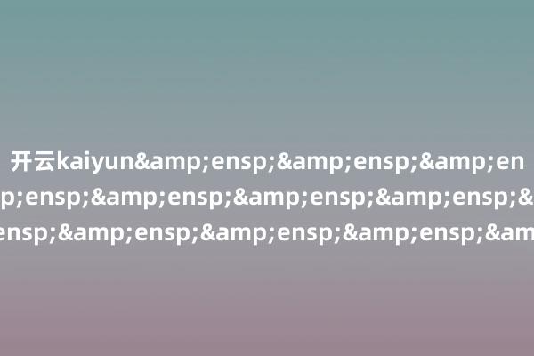 开云kaiyun&ensp;&ensp;&a